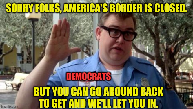 Sorry Folks | SORRY FOLKS, AMERICA'S BORDER IS CLOSED. BUT YOU CAN GO AROUND BACK TO GET AND WE'LL LET YOU IN. DEMOCRATS | image tagged in sorry folks | made w/ Imgflip meme maker