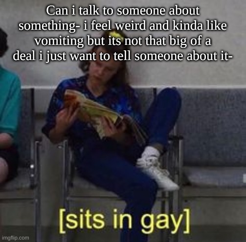 :/ | Can i talk to someone about something- i feel weird and kinda like vomiting but its not that big of a deal i just want to tell someone about it- | image tagged in sits in gay | made w/ Imgflip meme maker