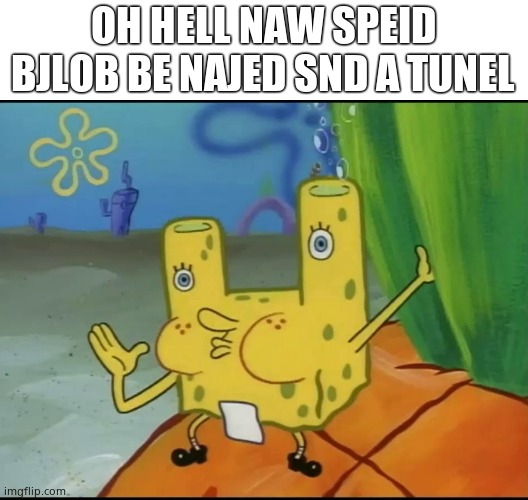 Cursed Spongebob | OH HELL NAW SPEID BJLOB BE NAJED SND A TUNEL | image tagged in cursed spongebob | made w/ Imgflip meme maker