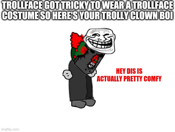 Blank White Template | TROLLFACE GOT TRICKY TO WEAR A TROLLFACE COSTUME SO HERE'S YOUR TROLLY CLOWN BOI; HEY DIS IS ACTUALLY PRETTY COMFY | image tagged in blank white template | made w/ Imgflip meme maker