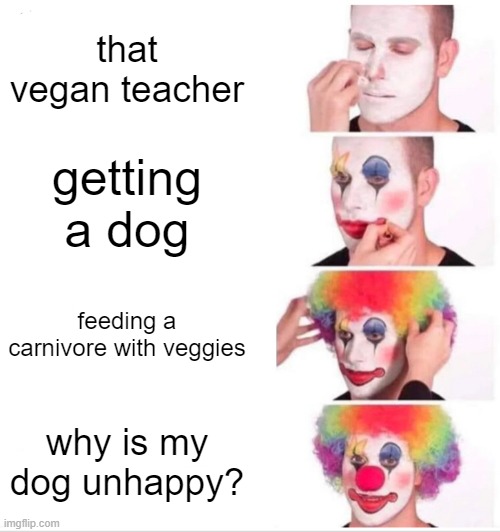 Clown Applying Makeup | that vegan teacher; getting a dog; feeding a carnivore with veggies; why is my dog unhappy? | image tagged in memes,clown applying makeup | made w/ Imgflip meme maker
