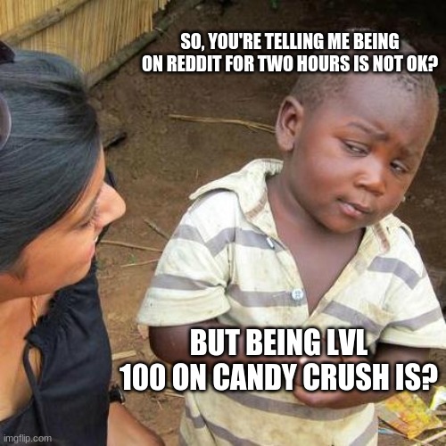 Please upvote if you agree | SO, YOU'RE TELLING ME BEING ON REDDIT FOR TWO HOURS IS NOT OK? BUT BEING LVL 100 ON CANDY CRUSH IS? | image tagged in memes,third world skeptical kid | made w/ Imgflip meme maker