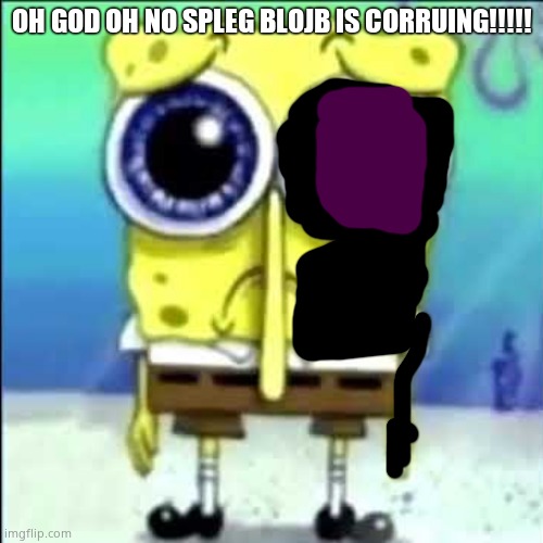 Sad Spongebob |  OH GOD OH NO SPLEG BLOJB IS CORRUING!!!!! | image tagged in sad spongebob | made w/ Imgflip meme maker
