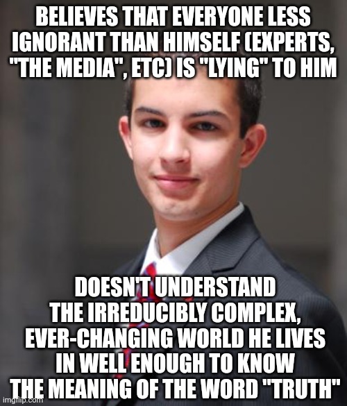 When You Don't Even Know How To Know What Is True And What Is False | BELIEVES THAT EVERYONE LESS IGNORANT THAN HIMSELF (EXPERTS, "THE MEDIA", ETC) IS "LYING" TO HIM; DOESN'T UNDERSTAND THE IRREDUCIBLY COMPLEX, EVER-CHANGING WORLD HE LIVES IN WELL ENOUGH TO KNOW THE MEANING OF THE WORD "TRUTH" | image tagged in college conservative,truth,lies,media lies,expert,ignorance | made w/ Imgflip meme maker