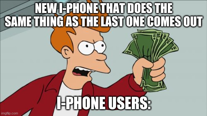 Sadly realistic | NEW I-PHONE THAT DOES THE SAME THING AS THE LAST ONE COMES OUT; I-PHONE USERS: | image tagged in memes,shut up and take my money fry | made w/ Imgflip meme maker