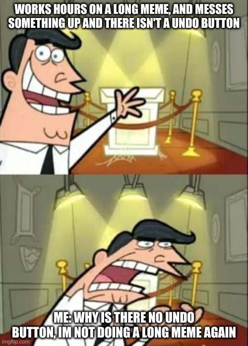 This Is Where I'd Put My Trophy If I Had One | WORKS HOURS ON A LONG MEME, AND MESSES SOMETHING UP AND THERE ISN'T A UNDO BUTTON; ME: WHY IS THERE NO UNDO BUTTON, IM NOT DOING A LONG MEME AGAIN | image tagged in memes,this is where i'd put my trophy if i had one | made w/ Imgflip meme maker