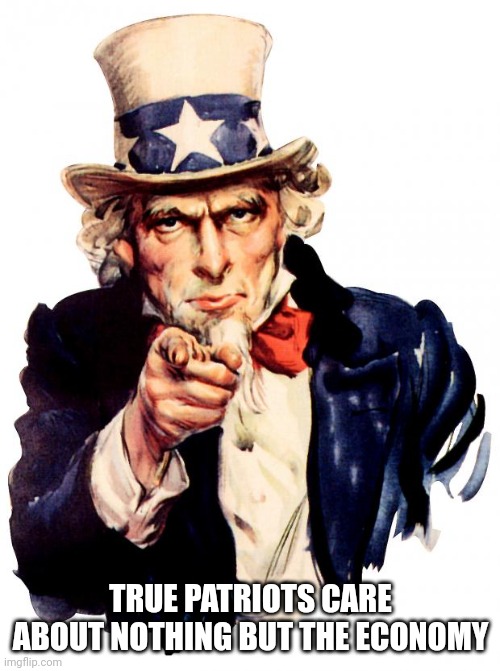 Uncle Sam Meme | TRUE PATRIOTS CARE ABOUT NOTHING BUT THE ECONOMY | image tagged in memes,uncle sam | made w/ Imgflip meme maker