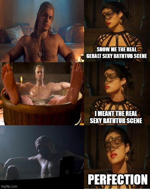 Sexy Geralt | SHOW ME THE REAL GERALT SEXY BATHTUB SCENE; I MEANT THE REAL SEXY BATHTUB SCENE; PERFECTION | image tagged in yennefer netflix's the witcher - show me the real,witcher,the witcher,the hexer,geralt of rivia,yennefer of vengerberg | made w/ Imgflip meme maker
