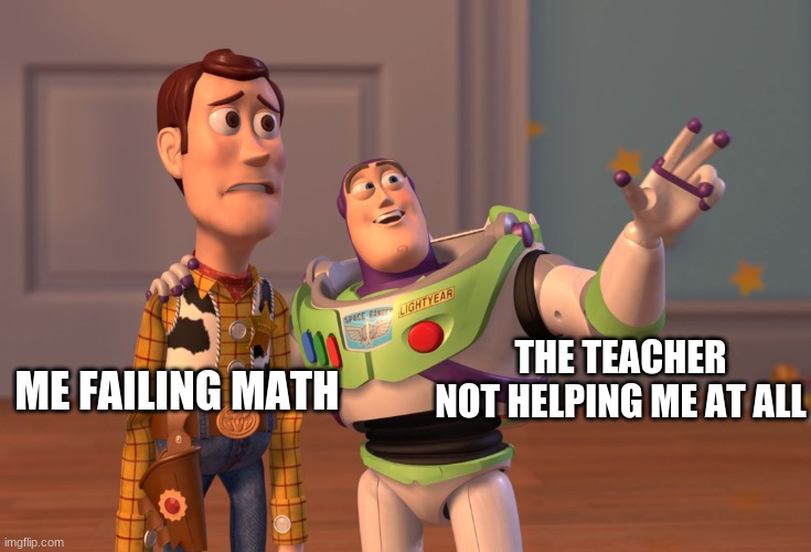 day 420 of not knowing what to put for image title | THE TEACHER NOT HELPING ME AT ALL; ME FAILING MATH | image tagged in memes,x x everywhere | made w/ Imgflip meme maker