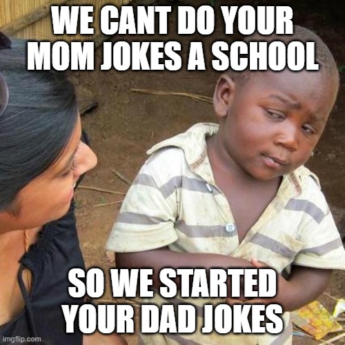 hehe | WE CANT DO YOUR MOM JOKES A SCHOOL; SO WE STARTED YOUR DAD JOKES | image tagged in memes,third world skeptical kid | made w/ Imgflip meme maker