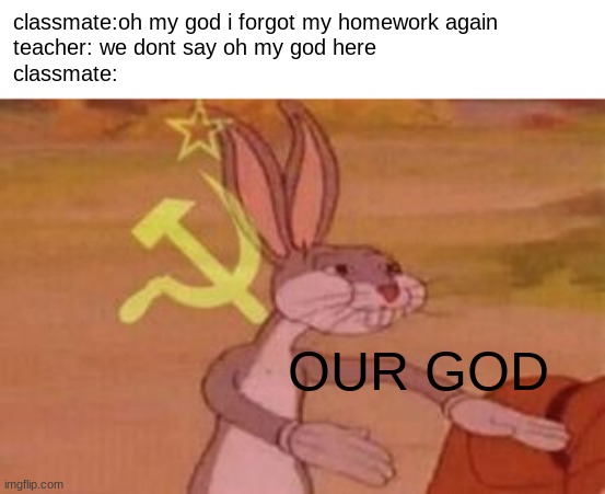 our | classmate:oh my god i forgot my homework again
teacher: we dont say oh my god here
classmate:; OUR GOD | image tagged in our,meme,funny | made w/ Imgflip meme maker
