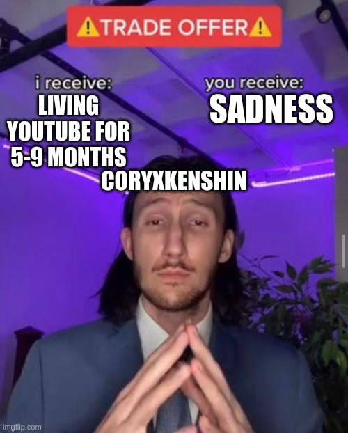 i receive you receive | SADNESS; LIVING YOUTUBE FOR 5-9 MONTHS; CORYXKENSHIN | image tagged in i receive you receive | made w/ Imgflip meme maker