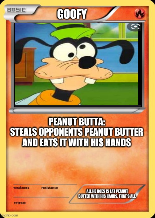 Blank Pokemon Card | GOOFY; PEANUT BUTTA:
STEALS OPPONENTS PEANUT BUTTER AND EATS IT WITH HIS HANDS; ALL HE DOES IS EAT PEANUT BUTTER WITH HIS HANDS. THAT'S ALL. | image tagged in blank pokemon card | made w/ Imgflip meme maker