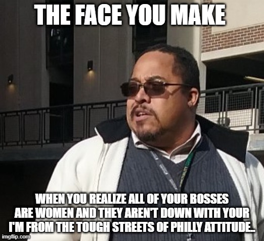 Matthew Thompson | THE FACE YOU MAKE; WHEN YOU REALIZE ALL OF YOUR BOSSES ARE WOMEN AND THEY AREN'T DOWN WITH YOUR I'M FROM THE TOUGH STREETS OF PHILLY ATTITUDE.. | image tagged in funny | made w/ Imgflip meme maker