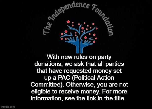 https://imgflip.com/i/5o0tm7 consult Sloth to begin setting up the PAC | With new rules on party donations, we ask that all parties that have requested money set up a PAC (Political Action Committee). Otherwise, you are not eligible to receive money. For more information, see the link in the title. | image tagged in the independence foundation announcement | made w/ Imgflip meme maker