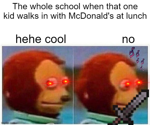 Monkey Puppet | The whole school when that one kid walks in with McDonald's at lunch; hehe cool                 no | image tagged in memes,monkey puppet | made w/ Imgflip meme maker