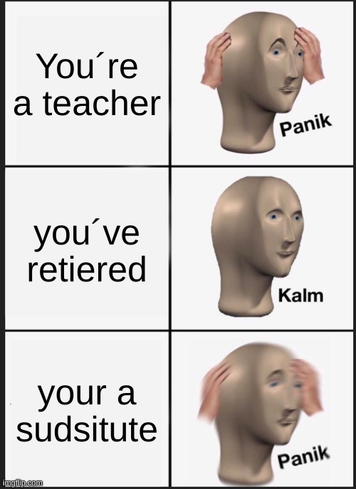 Panik Kalm Panik Meme | You´re a teacher you´ve retiered your a sudsitute | image tagged in memes,panik kalm panik | made w/ Imgflip meme maker