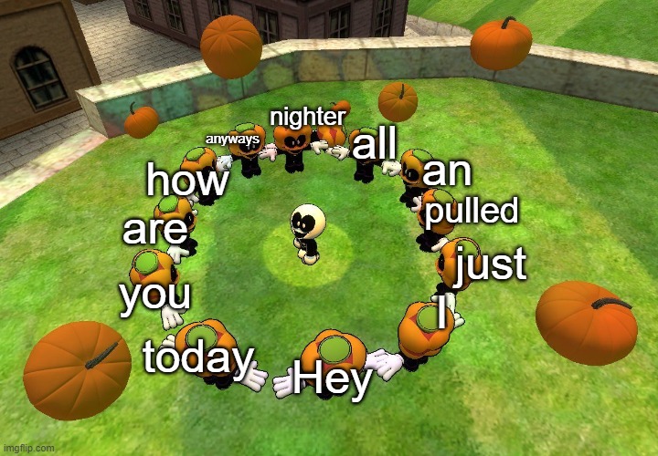 y e s | nighter; all; anyways; how; an; pulled; are; just; you; I; today; Hey | image tagged in skid surrounded by pump | made w/ Imgflip meme maker