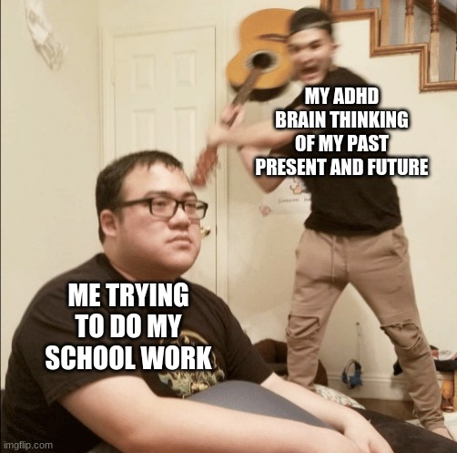 Unexpected Aggression | MY ADHD BRAIN THINKING OF MY PAST PRESENT AND FUTURE; ME TRYING TO DO MY SCHOOL WORK | image tagged in unexpected aggression | made w/ Imgflip meme maker