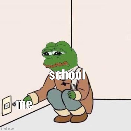 yes |  school; me | image tagged in sad pepe suicide | made w/ Imgflip meme maker