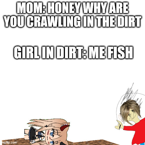 Blank Transparent Square | MOM: HONEY WHY ARE YOU CRAWLING IN THE DIRT; GIRL IN DIRT: ME FISH | image tagged in memes,blank transparent square | made w/ Imgflip meme maker