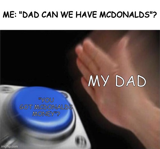 Blank Nut Button | ME: "DAD CAN WE HAVE MCDONALDS"? MY DAD; "YOU GOT MCDONALDS MONEY"? | image tagged in memes,blank nut button | made w/ Imgflip meme maker