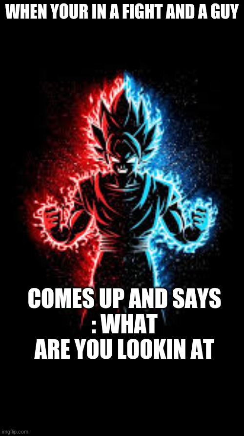the power | WHEN YOUR IN A FIGHT AND A GUY; COMES UP AND SAYS
: WHAT ARE YOU LOOKIN AT | image tagged in the power | made w/ Imgflip meme maker