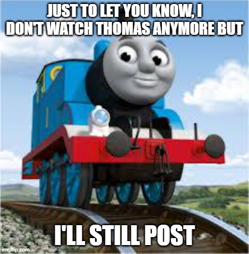 thomas the train | JUST TO LET YOU KNOW, I DON'T WATCH THOMAS ANYMORE BUT; I'LL STILL POST | image tagged in thomas the train | made w/ Imgflip meme maker