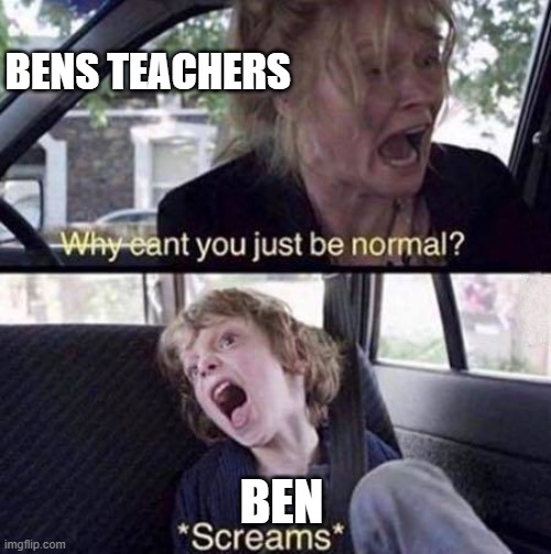 Why Can't You Just Be Normal | BENS TEACHERS; BEN | image tagged in why can't you just be normal | made w/ Imgflip meme maker