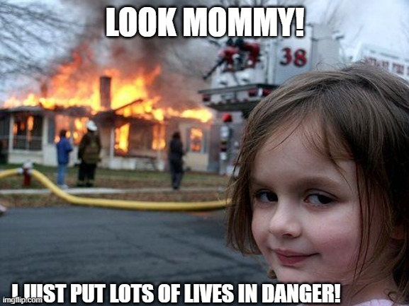 Disaster Girl | LOOK MOMMY! I JUST PUT LOTS OF LIVES IN DANGER! | image tagged in memes,disaster girl | made w/ Imgflip meme maker