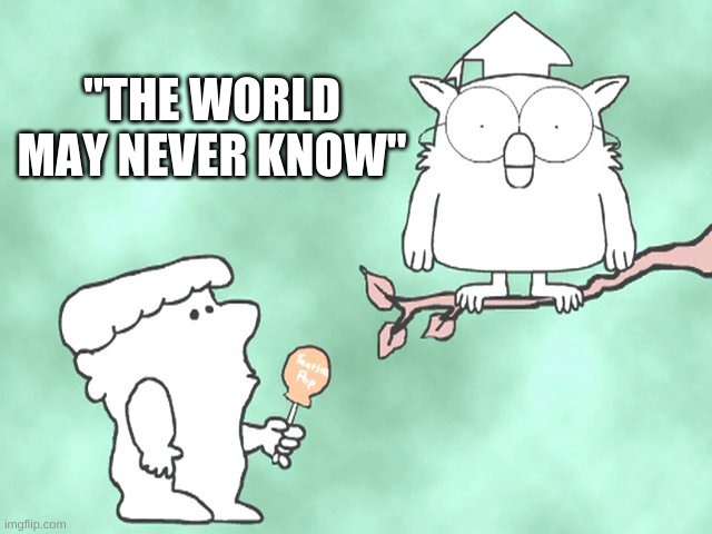 The world may never know | "THE WORLD MAY NEVER KNOW" | image tagged in the world may never know | made w/ Imgflip meme maker