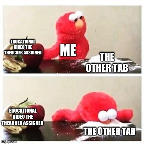 elmo cocaine | EDUCATIONAL VIDEO THE THEACHER ASSIGNED; ME; THE OTHER TAB; EDUCATIONAL VIDEO THE THEACHER ASSIGNED; THE OTHER TAB | image tagged in elmo cocaine | made w/ Imgflip meme maker