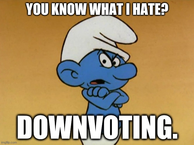 True... | YOU KNOW WHAT I HATE? DOWNVOTING. | image tagged in grouchy smurf | made w/ Imgflip meme maker
