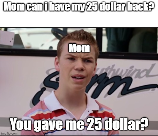 dont know | Mom can i have my 25 dollar back? Mom; You gave me 25 dollar? | image tagged in you guys are getting paid,relatable | made w/ Imgflip meme maker