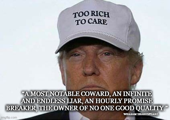 Trump - A Notable Coward | “A MOST NOTABLE COWARD, AN INFINITE AND ENDLESS LIAR, AN HOURLY PROMISE BREAKER, THE OWNER OF NO ONE GOOD QUALITY.”; WILLIAM SHAKESPEARE | image tagged in trump too rich,blank red maga hat,donald trump,trump 2024 | made w/ Imgflip meme maker