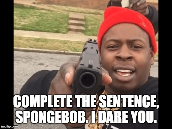 black guy pointing gun at camera | COMPLETE THE SENTENCE, SPONGEBOB. I DARE YOU. | image tagged in black guy pointing gun at camera | made w/ Imgflip meme maker