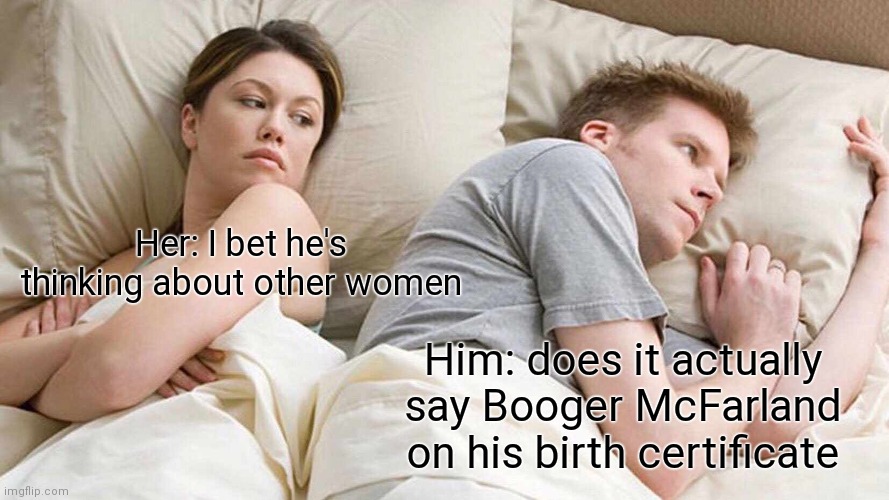 I Bet He's Thinking About Other Women | Her: I bet he's thinking about other women; Him: does it actually say Booger McFarland on his birth certificate | image tagged in memes,i bet he's thinking about other women | made w/ Imgflip meme maker