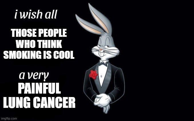 Guys do not smoke. I am raising awareness by meme | THOSE PEOPLE WHO THINK SMOKING IS COOL; PAINFUL LUNG CANCER | image tagged in i wish all x a very y | made w/ Imgflip meme maker