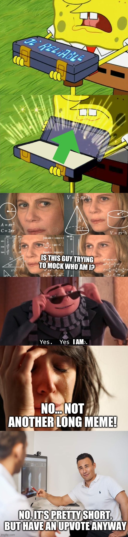 I AM IS THIS GUY TRYING TO MOCK WHO AM I? NO... NOT ANOTHER LONG MEME! NO, IT'S PRETTY SHORT, BUT HAVE AN UPVOTE ANYWAY | image tagged in ol' reliable,calculating meme,gru yes yes i do,memes,first world problems,doctor | made w/ Imgflip meme maker