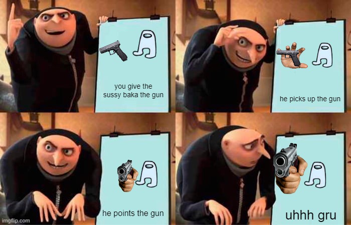 Gru's Plan Meme | you give the sussy baka the gun; he picks up the gun; he points the gun; uhhh gru | image tagged in memes,gru's plan,sussy baka,uhh gru,bruh,lol | made w/ Imgflip meme maker