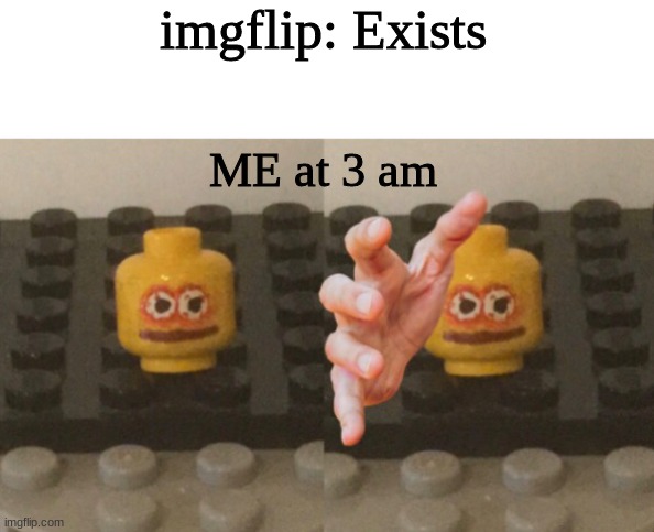 Lego Man Wants ____ | imgflip: Exists; ME at 3 am | image tagged in lego man wants ____ | made w/ Imgflip meme maker