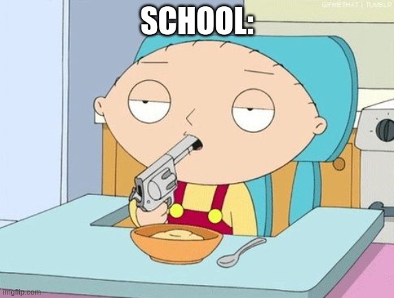 Stewie gun in mouth | SCHOOL: | image tagged in stewie gun in mouth | made w/ Imgflip meme maker