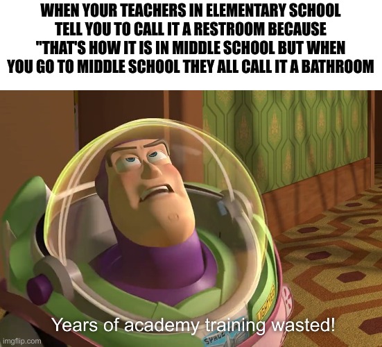 AAAAAAAAAAAAAAAAAAAAAAAAAAAa | WHEN YOUR TEACHERS IN ELEMENTARY SCHOOL TELL YOU TO CALL IT A RESTROOM BECAUSE "THAT'S HOW IT IS IN MIDDLE SCHOOL BUT WHEN YOU GO TO MIDDLE SCHOOL THEY ALL CALL IT A BATHROOM | image tagged in years of academy training wasted | made w/ Imgflip meme maker
