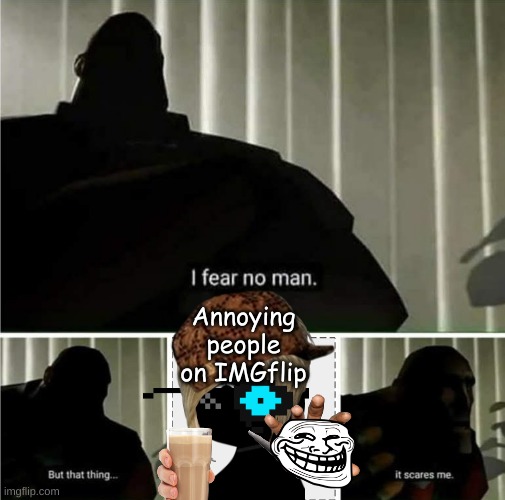 i fear no man | Annoying people on IMGflip | image tagged in i fear no man | made w/ Imgflip meme maker