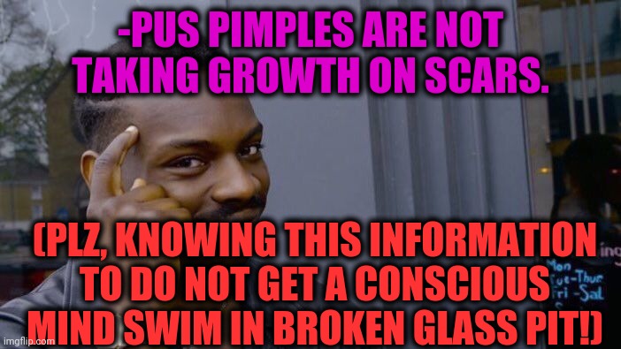 -Very careful for read. | -PUS PIMPLES ARE NOT TAKING GROWTH ON SCARS. (PLZ, KNOWING THIS INFORMATION TO DO NOT GET A CONSCIOUS MIND SWIM IN BROKEN GLASS PIT!) | image tagged in memes,roll safe think about it,maybe don't view nsfw,scarface,pimples zero,broken computer | made w/ Imgflip meme maker