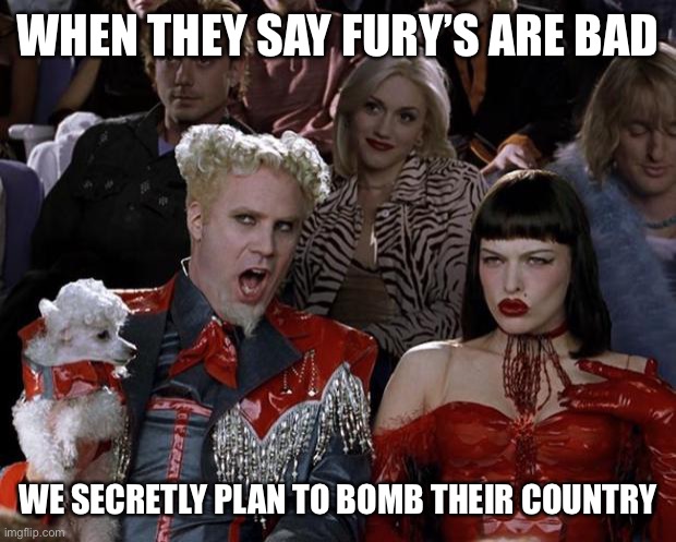 Mugatu So Hot Right Now Meme | WHEN THEY SAY FURY’S ARE BAD; WE SECRETLY PLAN TO BOMB THEIR COUNTRY | image tagged in memes,mugatu so hot right now | made w/ Imgflip meme maker
