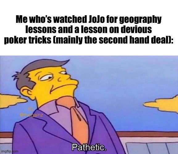Pathetic | Me who’s watched JoJo for geography lessons and a lesson on devious poker tricks (mainly the second hand deal): | image tagged in pathetic | made w/ Imgflip meme maker