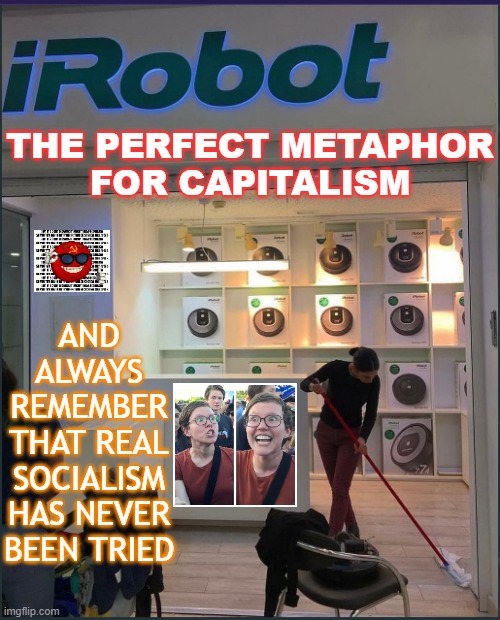 The perfect metaphor for capitalism... And always remember that real socialism has never been tried | AND ALWAYS REMEMBER THAT REAL SOCIALISM HAS NEVER BEEN TRIED; THE PERFECT METAPHOR
FOR CAPITALISM | image tagged in a perfect metaphor for capitalism | made w/ Imgflip meme maker