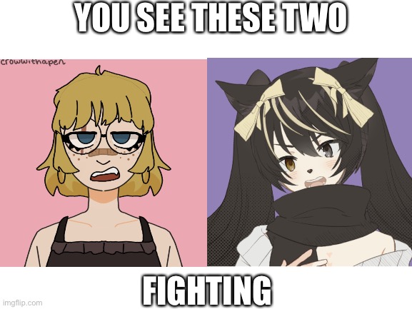 Just watch | YOU SEE THESE TWO; FIGHTING | image tagged in oh wow are you actually reading these tags | made w/ Imgflip meme maker