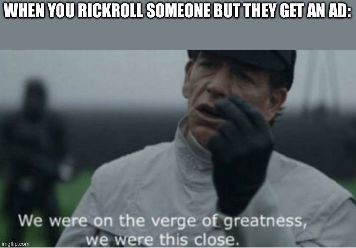 We were on the verge of greatness | WHEN YOU RICKROLL SOMEONE BUT THEY GET AN AD: | image tagged in we were on the verge of greatness | made w/ Imgflip meme maker
